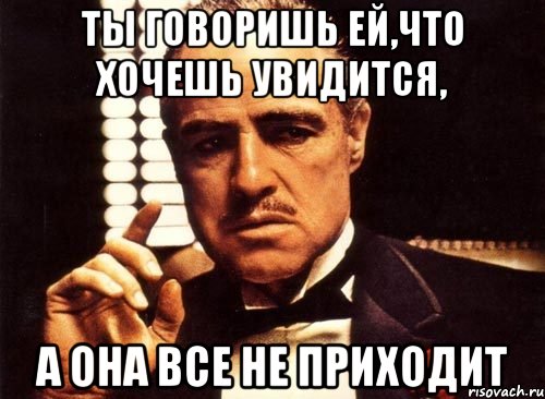 ты говоришь ей,что хочешь увидится, а она все не приходит, Мем крестный отец