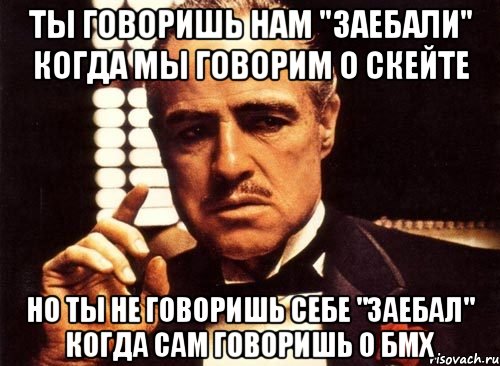 ты говоришь нам "заебали" когда мы говорим о скейте но ты не говоришь себе "заебал" когда сам говоришь о бмх, Мем крестный отец