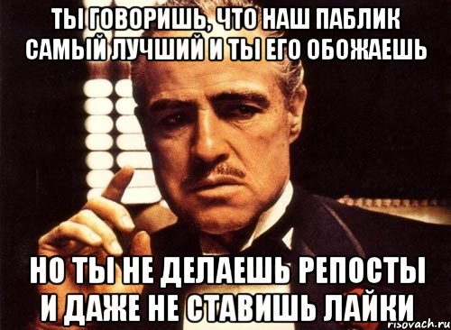 ты говоришь, что наш паблик самый лучший и ты его обожаешь но ты не делаешь репосты и даже не ставишь лайки, Мем крестный отец