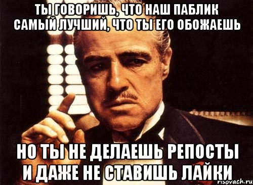 ты говоришь, что наш паблик самый лучший, что ты его обожаешь но ты не делаешь репосты и даже не ставишь лайки, Мем крестный отец