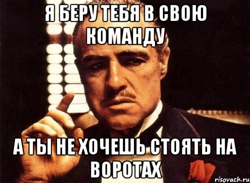 я беру тебя в свою команду а ты не хочешь стоять на воротах, Мем крестный отец