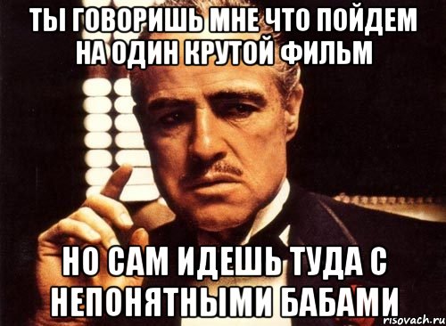 ты говоришь мне что пойдем на один крутой фильм но сам идешь туда с непонятными бабами, Мем крестный отец