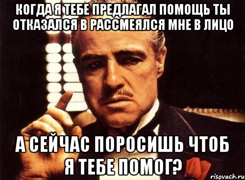 когда я тебе предлагал помощь ты отказался в рассмеялся мне в лицо а сейчас поросишь чтоб я тебе помог?, Мем крестный отец