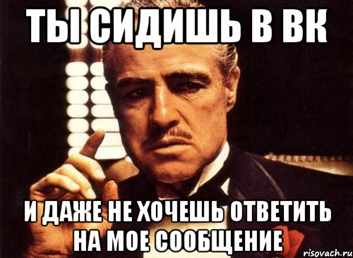 ты сидишь в вк и даже не хочешь ответить на мое сообщение, Мем крестный отец