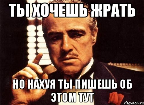 ты хочешь жрать но нахуя ты пишешь об этом тут, Мем крестный отец