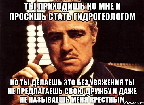 ты приходишь ко мне и просишь стать гидрогеологом но ты делаешь это без уважения ты не предлагаешь свою дружбу и даже не называешь меня крестным, Мем крестный отец