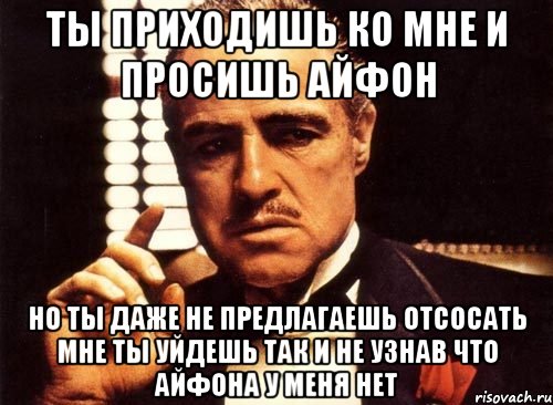 ты приходишь ко мне и просишь айфон но ты даже не предлагаешь отсосать мне ты уйдешь так и не узнав что айфона у меня нет, Мем крестный отец