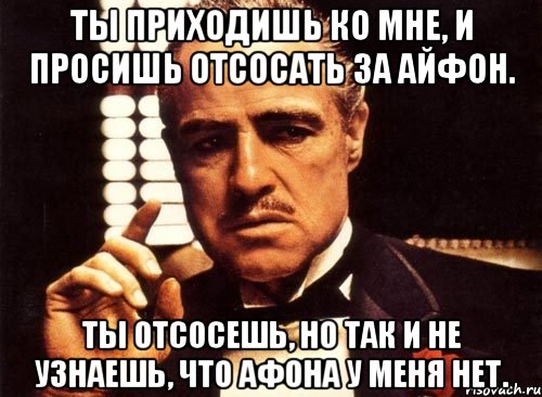 ты приходишь ко мне, и просишь отсосать за айфон. ты отсосешь, но так и не узнаешь, что афона у меня нет., Мем крестный отец