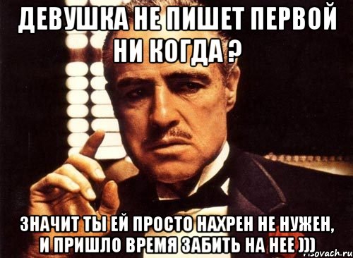 девушка не пишет первой ни когда ? значит ты ей просто нахрен не нужен, и пришло время забить на нее ))), Мем крестный отец