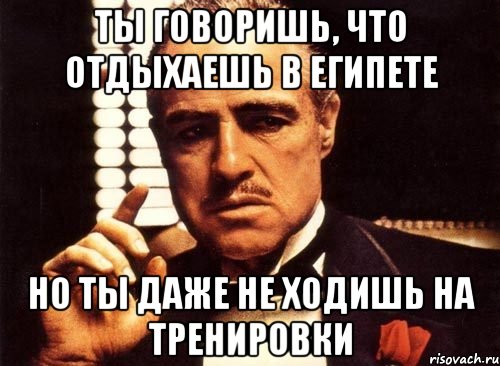 ты говоришь, что отдыхаешь в египете но ты даже не ходишь на тренировки, Мем крестный отец