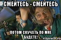 смейтесь - смейтесь потом скучать по мне будете!