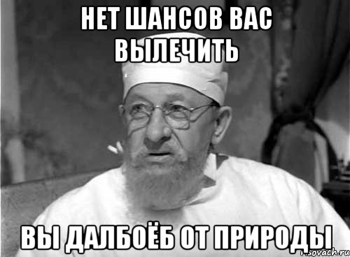 нет шансов вас вылечить вы далбоёб от природы