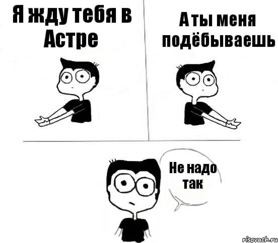 Я жду тебя в Астре А ты меня подёбываешь Не надо так, Комикс Не надо так (парень)