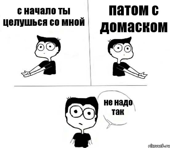 с начало ты целушься со мной патом с домаском не надо так, Комикс Не надо так (парень)