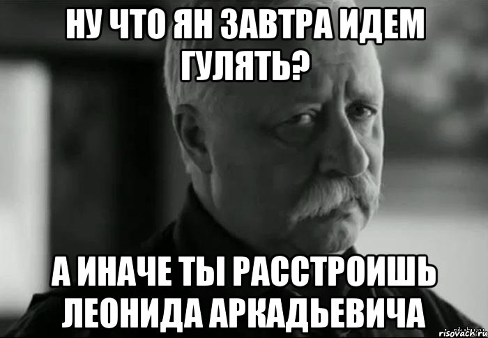 ну что ян завтра идем гулять? а иначе ты расстроишь леонида аркадьевича, Мем Не расстраивай Леонида Аркадьевича