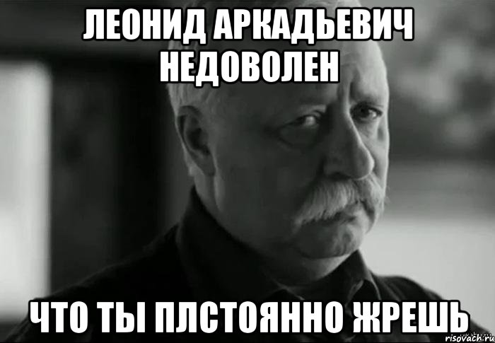 леонид аркадьевич недоволен что ты плстоянно жрешь, Мем Не расстраивай Леонида Аркадьевича