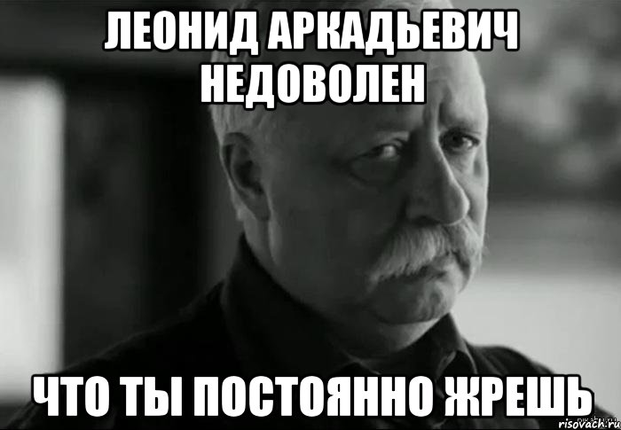 леонид аркадьевич недоволен что ты постоянно жрешь, Мем Не расстраивай Леонида Аркадьевича