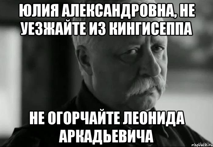 юлия александровна, не уезжайте из кингисеппа не огорчайте леонида аркадьевича, Мем Не расстраивай Леонида Аркадьевича