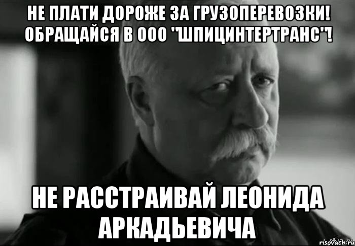 не плати дороже за грузоперевозки! обращайся в ооо "шпицинтертранс"! не расстраивай леонида аркадьевича, Мем Не расстраивай Леонида Аркадьевича