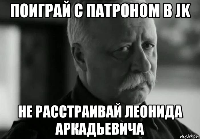 поиграй с патроном в jk не расстраивай леонида аркадьевича, Мем Не расстраивай Леонида Аркадьевича