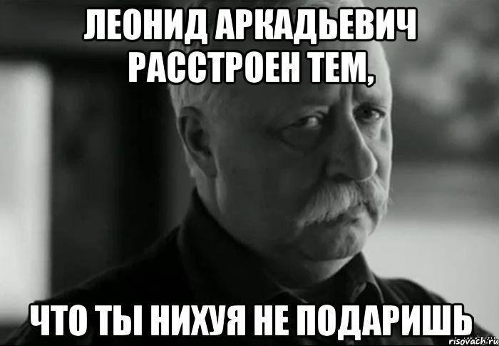 леонид аркадьевич расстроен тем, что ты нихуя не подаришь, Мем Не расстраивай Леонида Аркадьевича