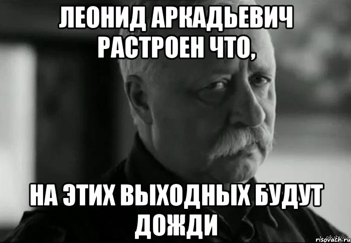 леонид аркадьевич растроен что, на этих выходных будут дожди, Мем Не расстраивай Леонида Аркадьевича