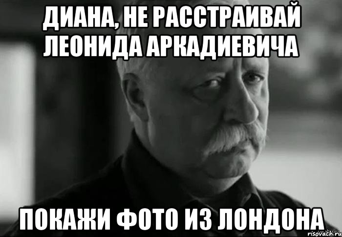 диана, не расстраивай леонида аркадиевича покажи фото из лондона, Мем Не расстраивай Леонида Аркадьевича