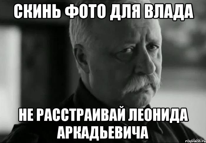 скинь фото для влада не расстраивай леонида аркадьевича, Мем Не расстраивай Леонида Аркадьевича