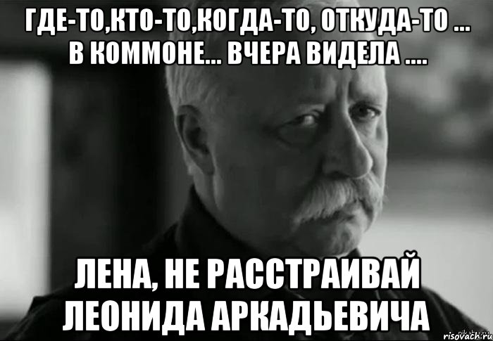 где-то,кто-то,когда-то, откуда-то ... в коммоне... вчера видела .... лена, не расстраивай леонида аркадьевича, Мем Не расстраивай Леонида Аркадьевича