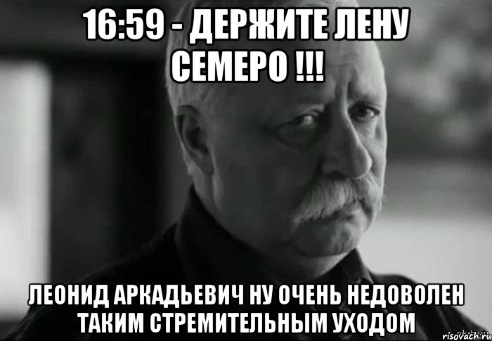 16:59 - держите лену семеро !!! леонид аркадьевич ну очень недоволен таким стремительным уходом, Мем Не расстраивай Леонида Аркадьевича