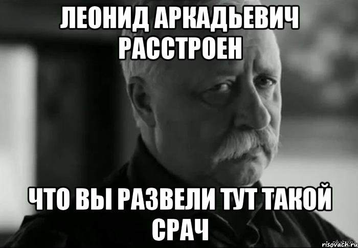 леонид аркадьевич расстроен что вы развели тут такой срач, Мем Не расстраивай Леонида Аркадьевича