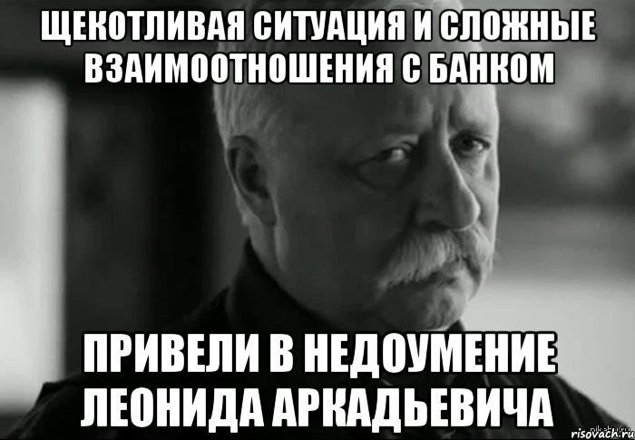 щекотливая ситуация и сложные взаимоотношения с банком привели в недоумение леонида аркадьевича, Мем Не расстраивай Леонида Аркадьевича