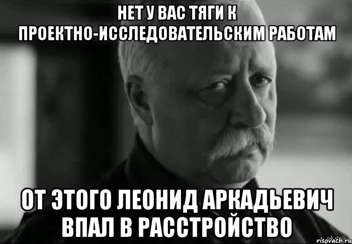 нет у вас тяги к проектно-исследовательским работам от этого леонид аркадьевич впал в расстройство, Мем Не расстраивай Леонида Аркадьевича