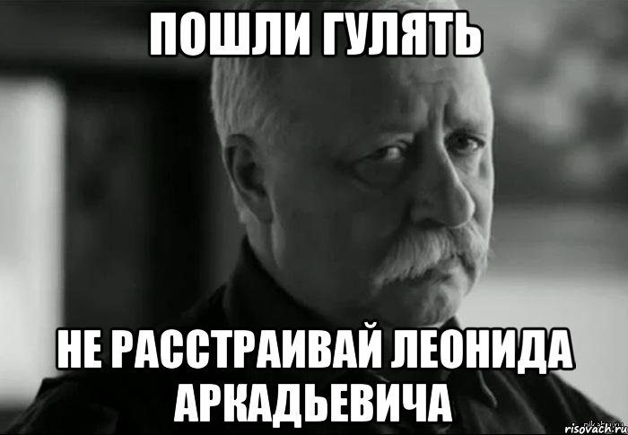 пошли гулять не расстраивай леонида аркадьевича, Мем Не расстраивай Леонида Аркадьевича