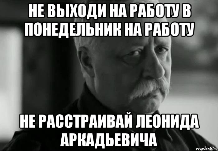 не выходи на работу в понедельник на работу не расстраивай леонида аркадьевича, Мем Не расстраивай Леонида Аркадьевича