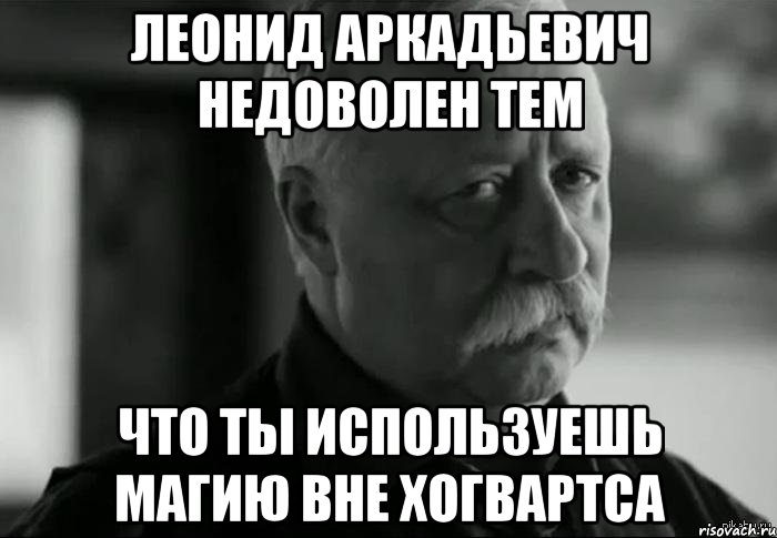 леонид аркадьевич недоволен тем что ты используешь магию вне хогвартса, Мем Не расстраивай Леонида Аркадьевича