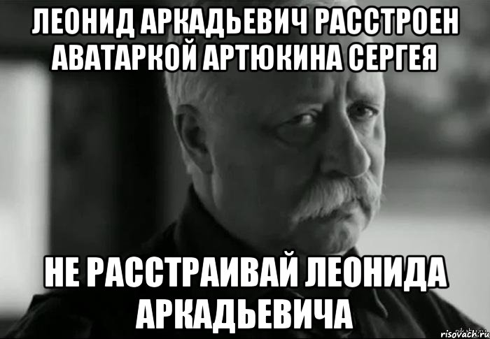 леонид аркадьевич расстроен аватаркой артюкина сергея не расстраивай леонида аркадьевича, Мем Не расстраивай Леонида Аркадьевича