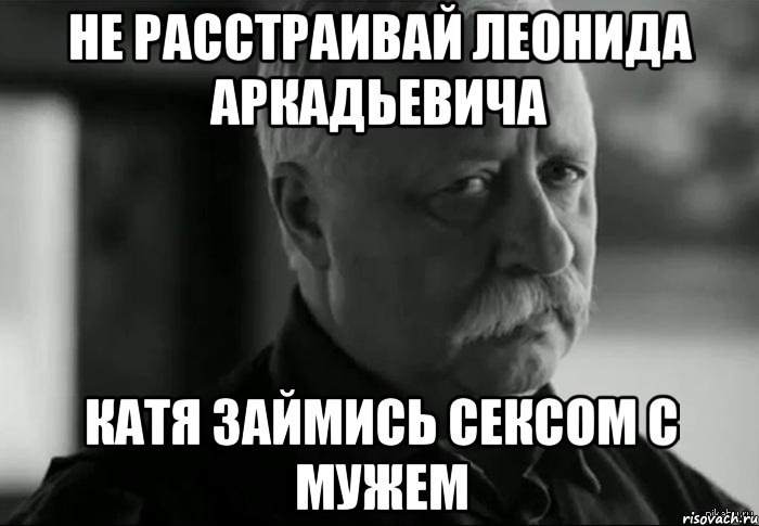 не расстраивай леонида аркадьевича катя займись сексом с мужем, Мем Не расстраивай Леонида Аркадьевича