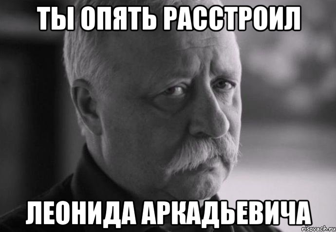 ты опять расстроил леонида аркадьевича, Мем Не расстраивай Леонида Аркадьевича