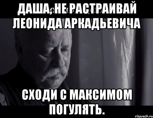 даша, не растраивай леонида аркадьевича сходи с максимом погулять., Мем Не расстраивай Леонида Аркадьевича