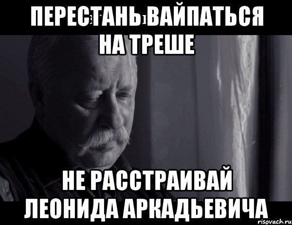 перестань вайпаться на треше не расстраивай леонида аркадьевича, Мем Не расстраивай Леонида Аркадьевича