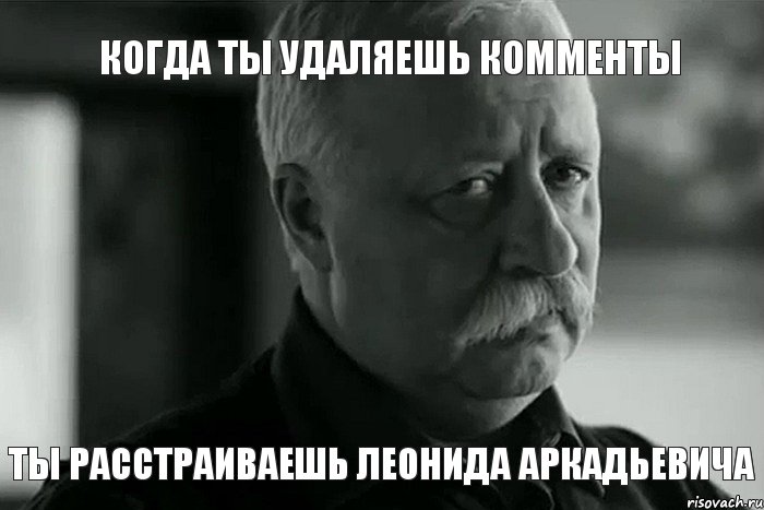 Когда ты удаляешь комменты Ты расстраиваешь Леонида Аркадьевича, Мем Не расстраивай Леонида Аркадьевича