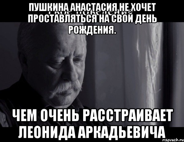 пушкина анастасия не хочет проставляться на свой день рождения. чем очень расстраивает леонида аркадьевича, Мем Не расстраивай Леонида Аркадьевича