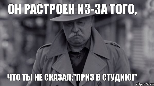 Он растроен из-за того, что ты не сказал:"Приз в Студию!"