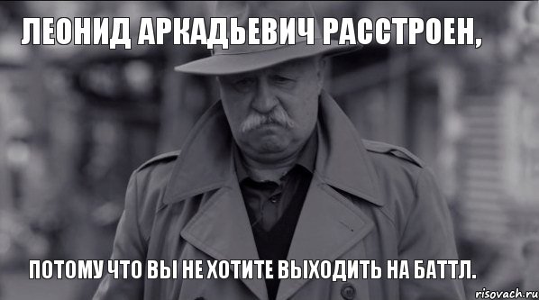 Леонид Аркадьевич расстроен, Потому что вы не хотите выходить на баттл.