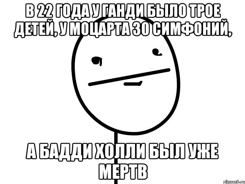 в 22 года у ганди было трое детей, у моцарта 30 симфоний, а бадди холли был уже мертв, Мем Покерфэйс