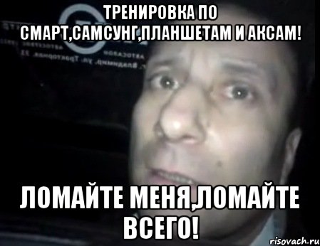 тренировка по смарт,самсунг,планшетам и аксам! ломайте меня,ломайте всего!, Мем Ломай меня полностью