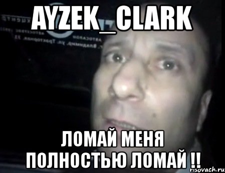 ayzek_clark ломай меня полностью ломай !!, Мем Ломай меня полностью