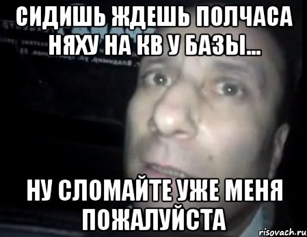 сидишь ждешь полчаса няху на кв у базы... ну сломайте уже меня пожалуйста, Мем Ломай меня полностью