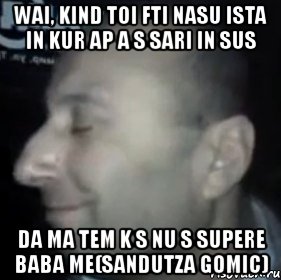 wai, kind toi fti nasu ista in kur ap a s sari in sus da ma tem k s nu s supere baba me(sandutza gomic)